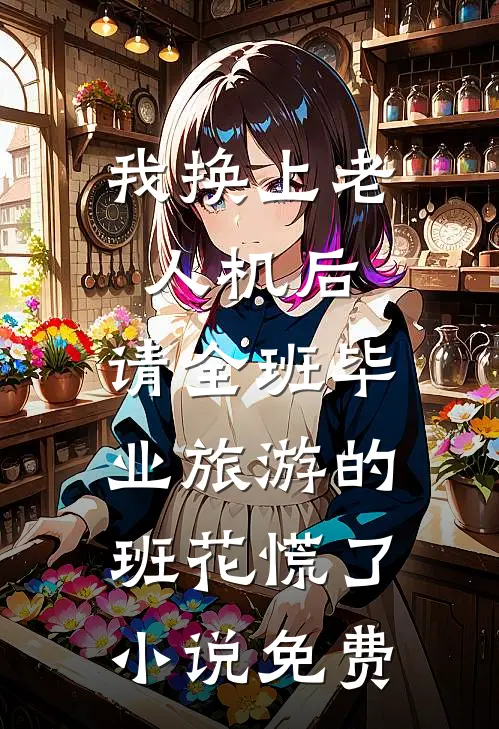 我换上老人机后，请全班毕业旅游的班花慌了小说免费
