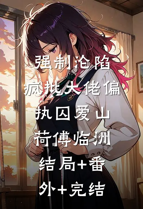 强制沦陷：疯批大佬偏执囚爱山荷傅临洲:结局+番外+完结