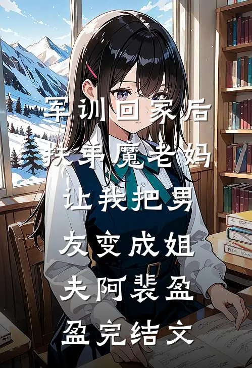 军训回家后，扶弟魔老妈让我把男友变成姐夫阿裴盈盈完结文