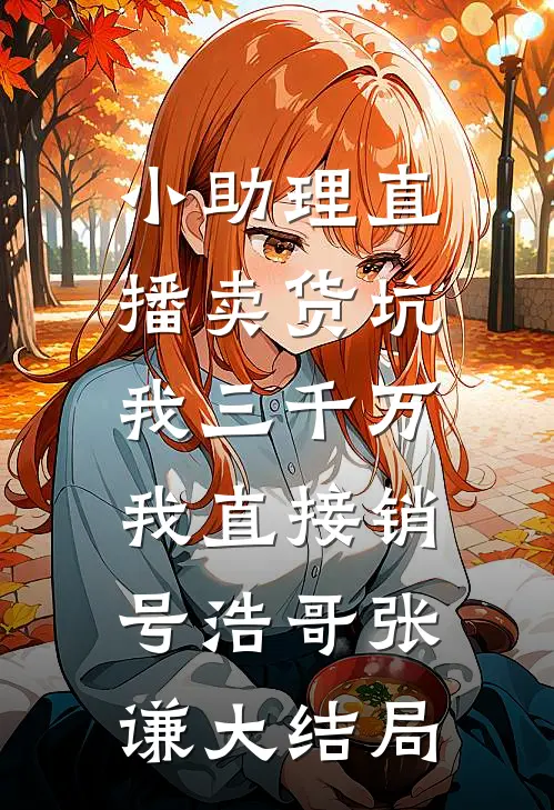 小助理直播卖货坑我三千万，我直接销号浩哥张谦大结局