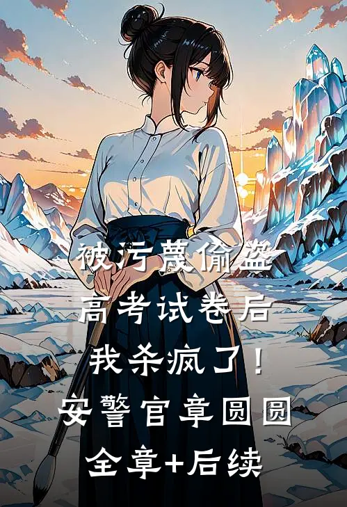被污蔑偷盗高考试卷后，我杀疯了！安警官章圆圆全章+后续
