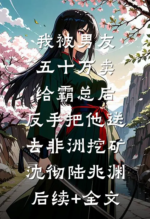 我被男友五十万卖给霸总后，反手把他送去非洲挖矿沈彻陆兆渊后续+全文