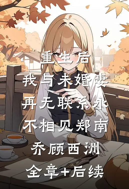 重生后，我与未婚妻再无联系永不相见郑南乔顾西洲:全章+后续