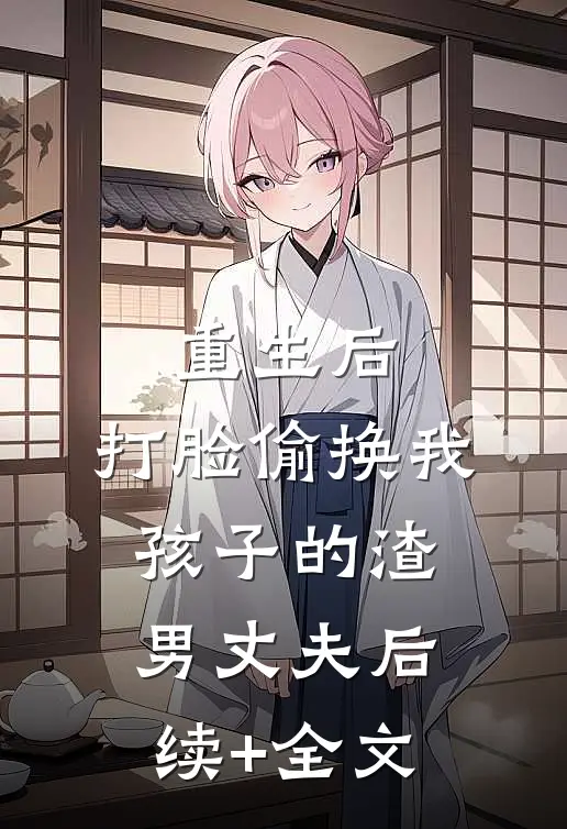 重生后，打脸偷换我孩子的渣男丈夫后续+全文