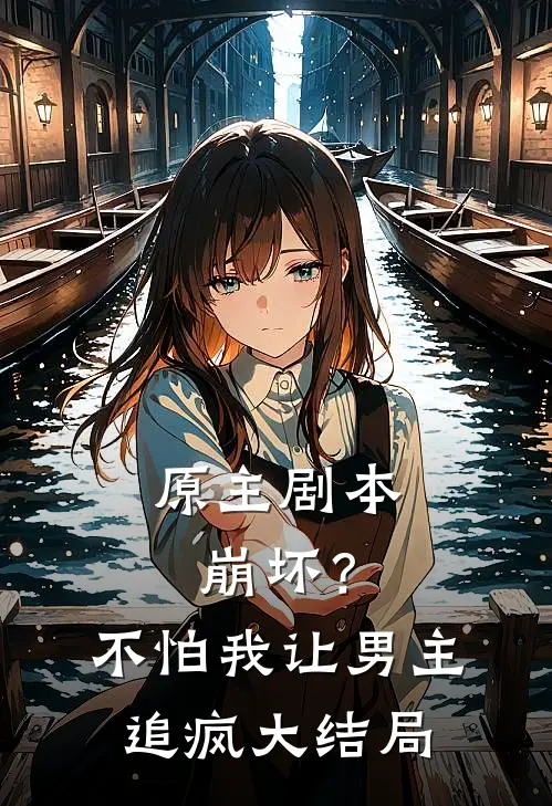 原主剧本崩坏？不怕，我让男主追疯大结局
