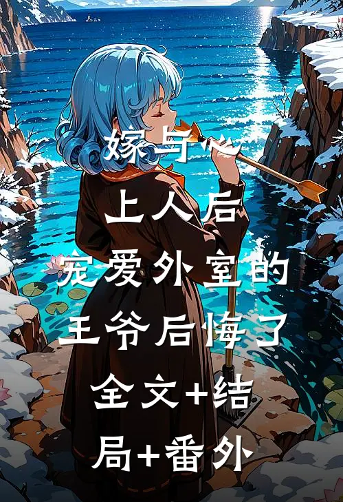 嫁与心上人后，宠爱外室的王爷后悔了:全文+结局+番外