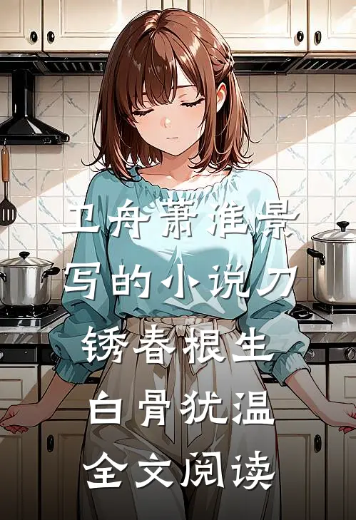卫舟萧淮景写的小说刀锈春根生，白骨犹温全文阅读