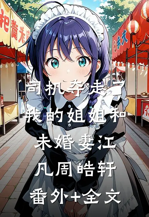 司机夺走了我的姐姐和未婚妻江凡周皓轩:(番外)+(全文)