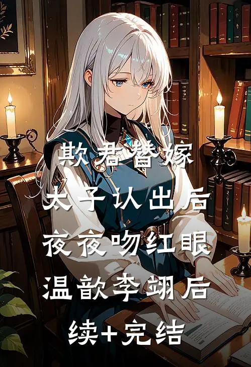 欺君替嫁：太子认出后夜夜吻红眼温歆李翊后续+完结