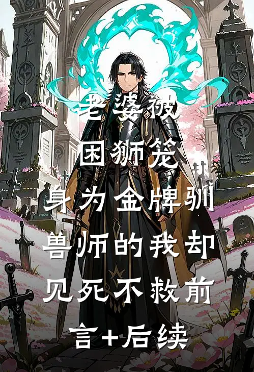 老婆被困狮笼，身为金牌驯兽师的我却见死不救前言+后续
