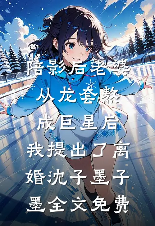 陪影后老婆从龙套熬成巨星后，我提出了离婚沈子墨子墨全文免费