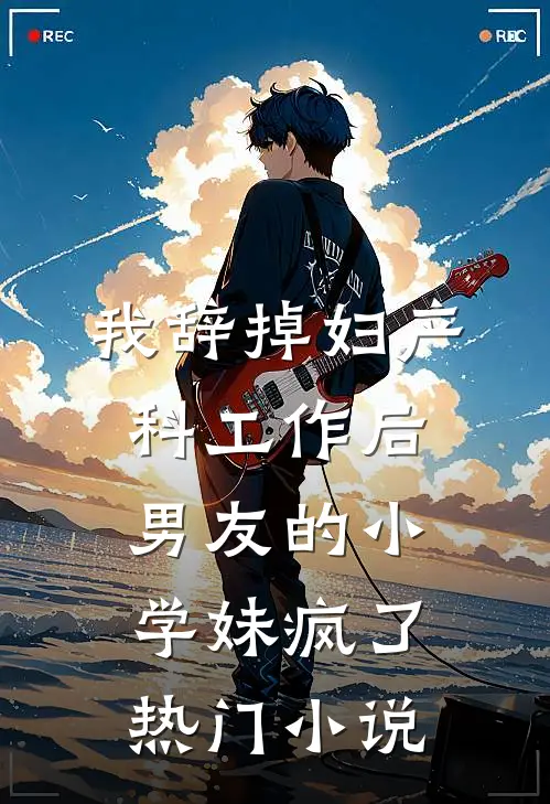 我辞掉妇产科工作后，男友的小学妹疯了热门小说