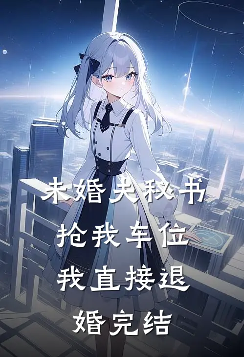 未婚夫秘书抢我车位，我直接退婚完结