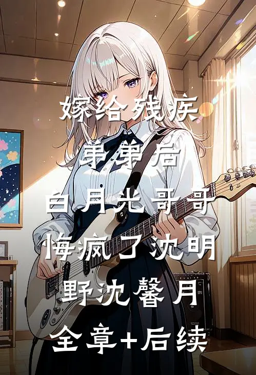 嫁给残疾弟弟后，白月光哥哥悔疯了沈明野沈馨月:全章+后续