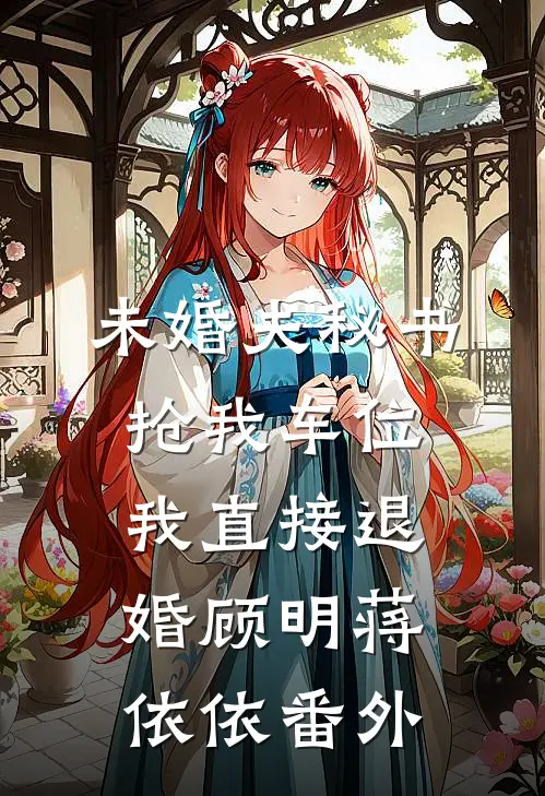 未婚夫秘书抢我车位，我直接退婚顾明蒋依依番外