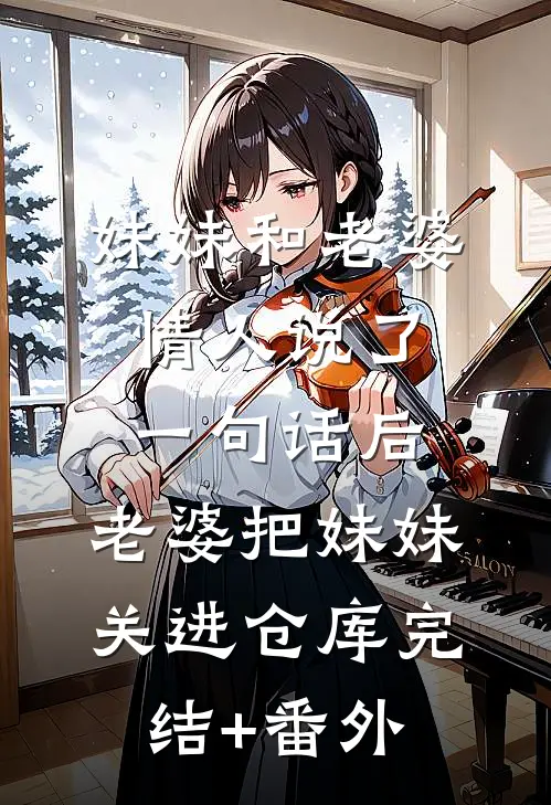 妹妹和老婆情人说了一句话后，老婆把妹妹关进仓库完结+番外