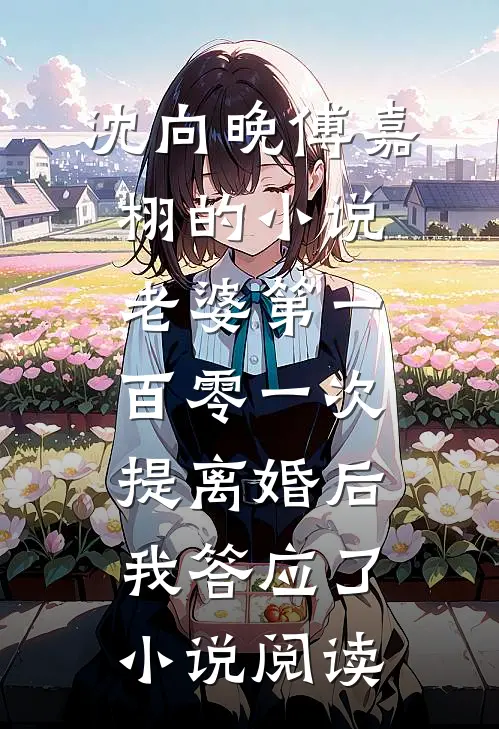 沈向晚傅嘉栩的小说老婆第一百零一次提离婚后，我答应了小说阅读