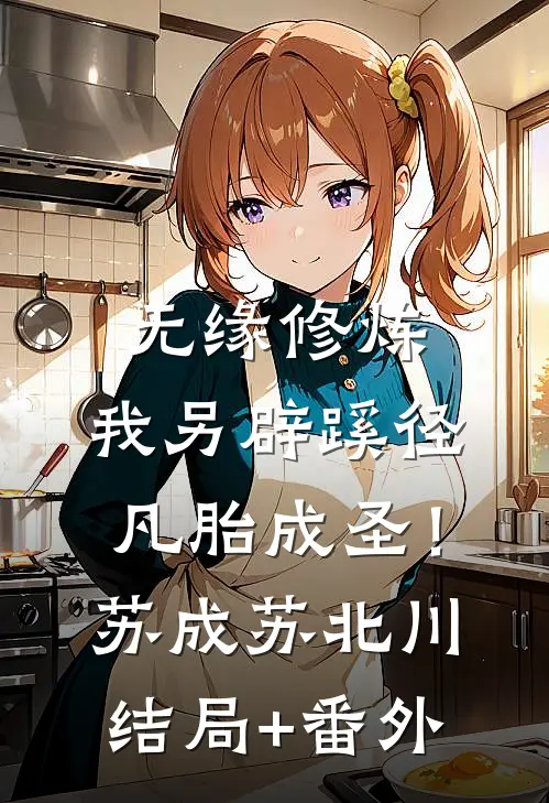 无缘修炼，我另辟蹊径凡胎成圣！苏成苏北川:结局+番外