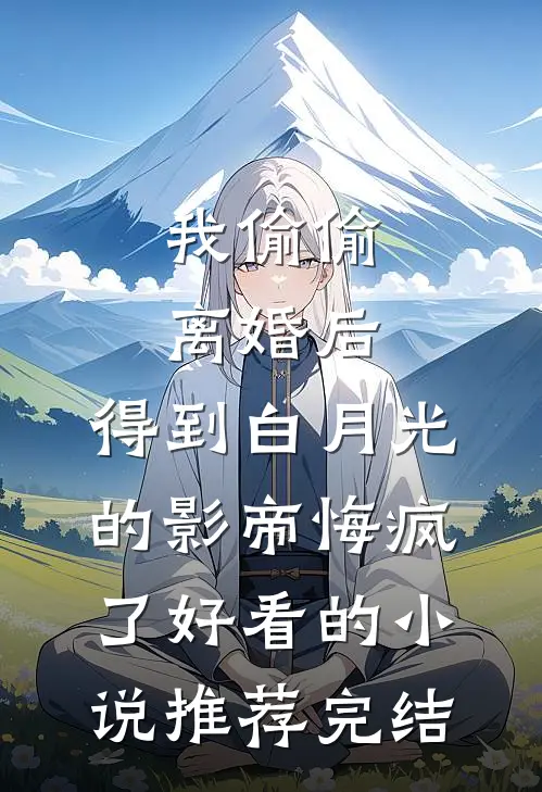 我偷偷离婚后，得到白月光的影帝悔疯了好看的小说推荐完结