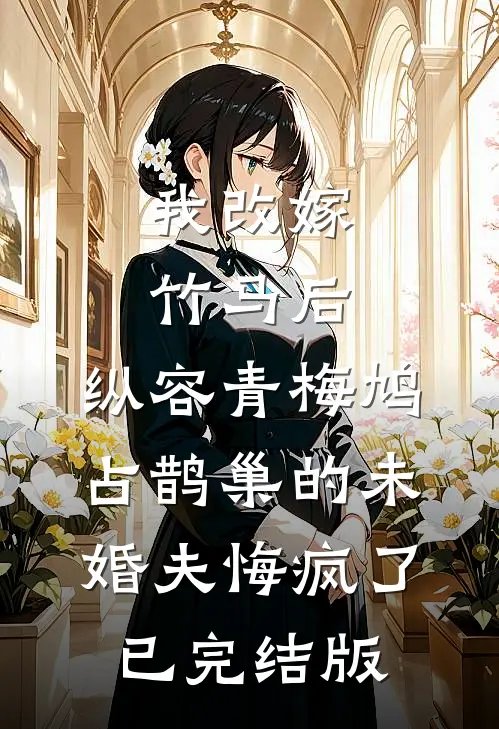 我改嫁竹马后，纵容青梅鸠占鹊巢的未婚夫悔疯了已完结版