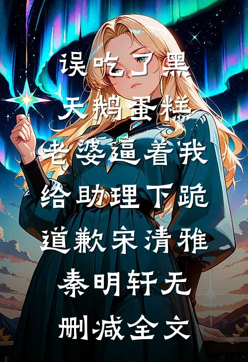 误吃了黑天鹅蛋糕，老婆逼着我给助理下跪道歉宋清雅秦明轩无删减全文