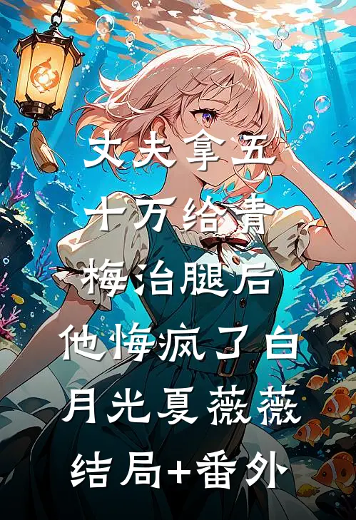 丈夫拿五十万给青梅治腿后，他悔疯了白月光夏薇薇结局+番外