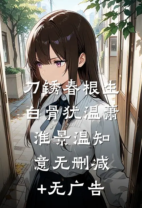 刀锈春根生，白骨犹温萧淮景温知意无删减+无广告