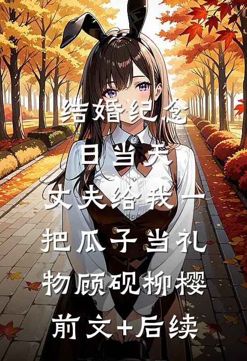 结婚纪念日当天，丈夫给我一把瓜子当礼物顾砚柳樱前文+后续