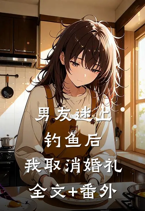 男友迷上钓鱼后，我取消婚礼全文+番外
