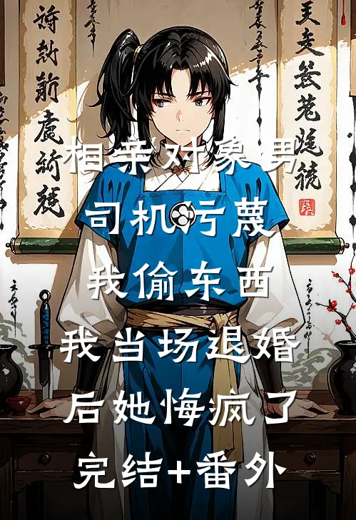 相亲对象男司机污蔑我偷东西，我当场退婚后她悔疯了完结+番外