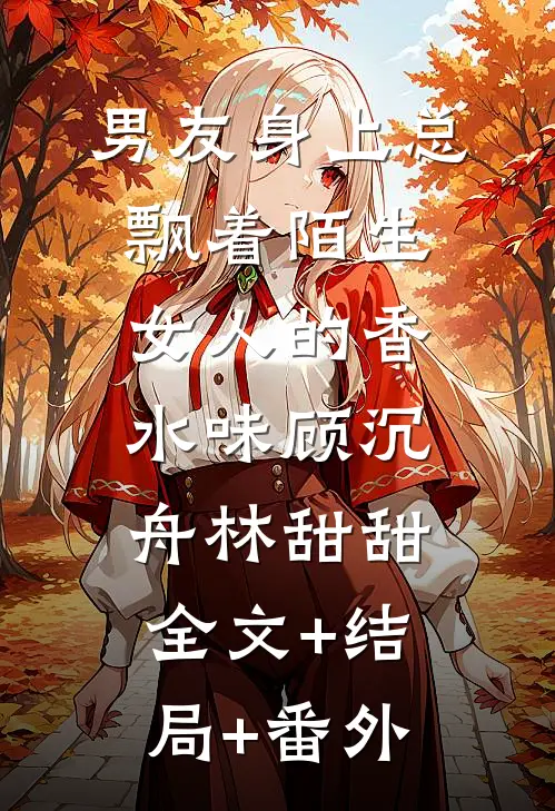 男友身上总飘着陌生女人的香水味顾沉舟林甜甜:全文+结局+番外