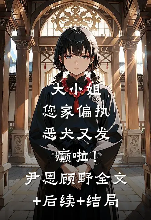 大小姐，您家偏执恶犬又发癫啦！尹恩顾野全文+后续+结局