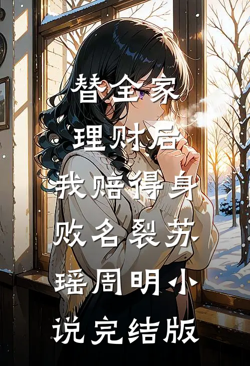 替全家理财后，我赔得身败名裂苏瑶周明小说完结版
