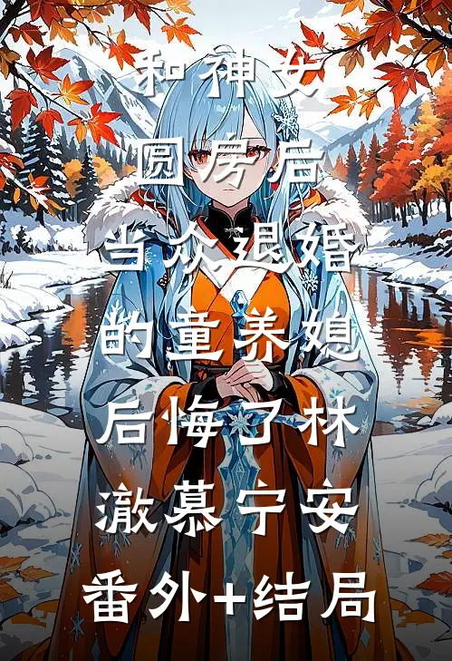和神女圆房后，当众退婚的童养媳后悔了林澈慕宁安:(番外)+(结局)