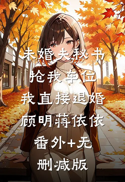 未婚夫秘书抢我车位，我直接退婚顾明蒋依依:番外+无删减版