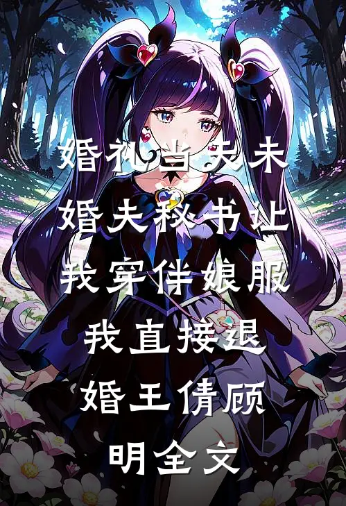 婚礼当天未婚夫秘书让我穿伴娘服，我直接退婚王倩顾明全文