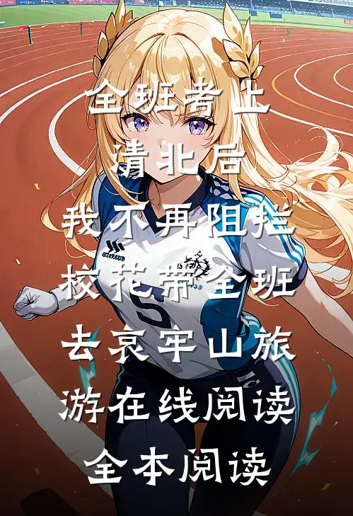 全班考上清北后，我不再阻拦校花带全班去哀牢山旅游在线阅读全本阅读