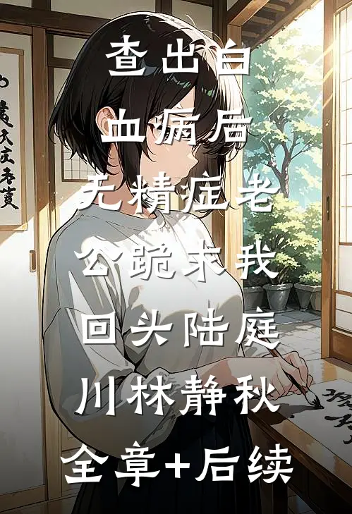 查出白血病后，无精症老公跪求我回头陆庭川林静秋:全章+后续
