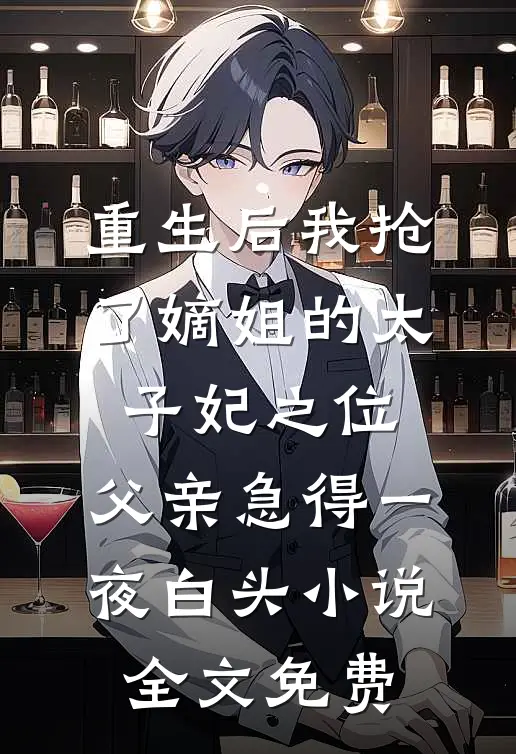 重生后我抢了嫡姐的太子妃之位，父亲急得一夜白头小说全文免费
