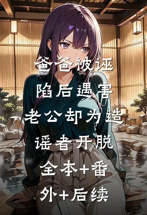 爸爸被诬陷后遇害，老公却为造谣者开脱全本+番外+后续