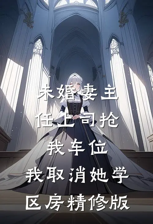 未婚妻主任上司抢我车位，我取消她学区房精修版