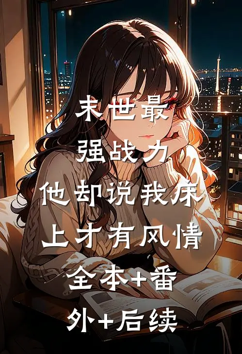 末世最强战力，他却说我床上才有风情全本+番外+后续