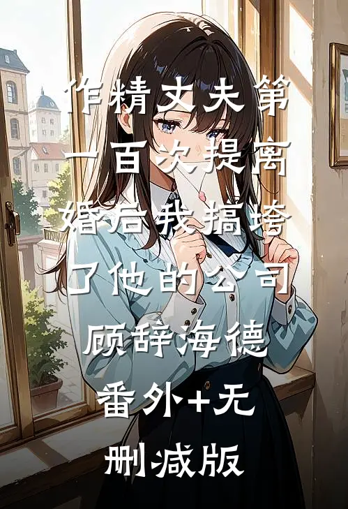 作精丈夫第一百次提离婚后我搞垮了他的公司顾辞海德:番外+无删减版