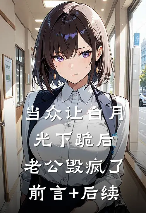 当众让白月光下跪后，老公毁疯了前言+后续