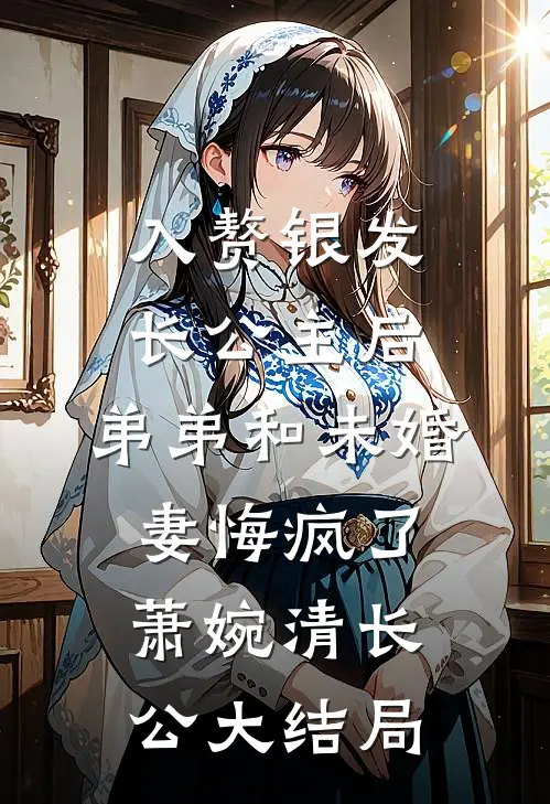 入赘银发长公主后，弟弟和未婚妻悔疯了萧婉清长公大结局