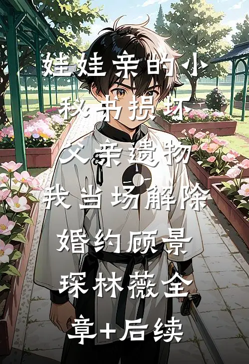 娃娃亲的小秘书损坏父亲遗物，我当场解除婚约顾景琛林薇全章+后续