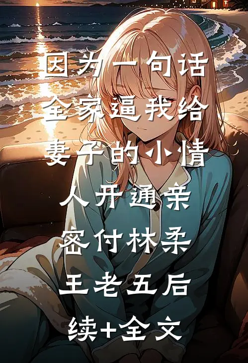 因为一句话，全家逼我给妻子的小情人开通亲密付林柔王老五后续+全文