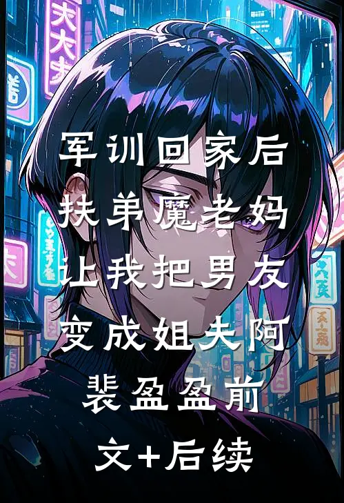 军训回家后，扶弟魔老妈让我把男友变成姐夫阿裴盈盈前文+后续