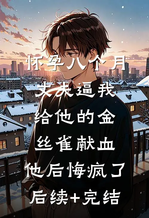 怀孕八个月丈夫逼我给他的金丝雀献血，他后悔疯了后续+完结