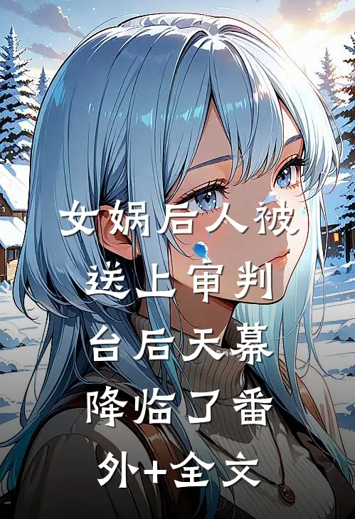 女娲后人被送上审判台后天幕降临了(番外)+(全文)